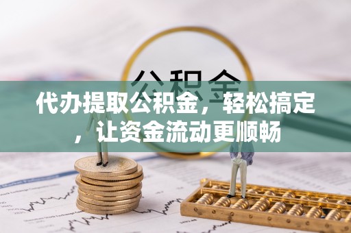 杞县代办提取公积金，轻松搞定，让资金流动更顺畅