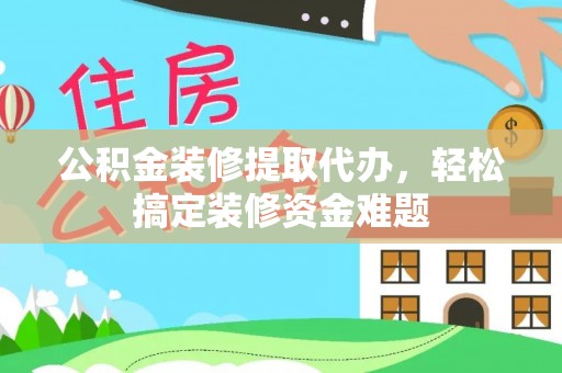 杞县公积金装修提取代办，轻松搞定装修资金难题