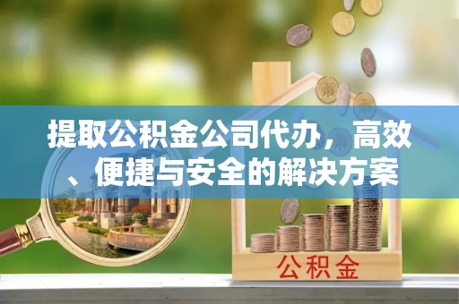 杞县提取公积金公司代办，高效、便捷与安全的解决方案