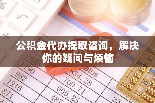 杞县公积金代办提取咨询，解决你的疑问与烦恼