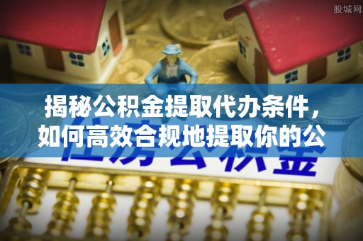 杞县揭秘公积金提取代办条件，如何高效合规地提取你的公积金