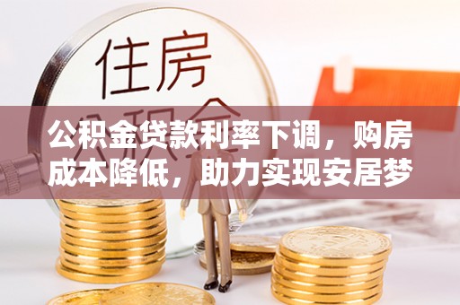 杞县公积金贷款利率下调，购房成本降低，助力实现安居梦