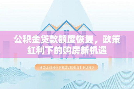 杞县公积金贷款额度恢复，政策红利下的购房新机遇