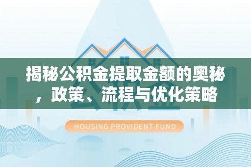 杞县揭秘公积金提取金额的奥秘，政策、流程与优化策略