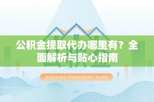 杞县公积金提取代办哪里有？全面解析与贴心指南