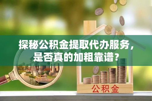 杞县探秘公积金提取代办服务，是否真的加粗靠谱？