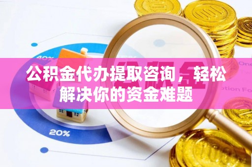 杞县公积金代办提取咨询，轻松解决你的资金难题