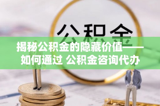杞县揭秘公积金的隐藏价值——如何通过 公积金咨询代办提取 优化财富管理