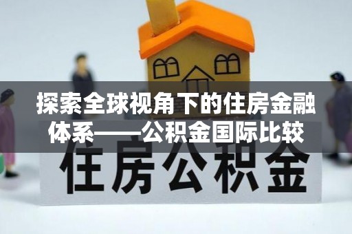 杞县探索全球视角下的住房金融体系——公积金国际比较