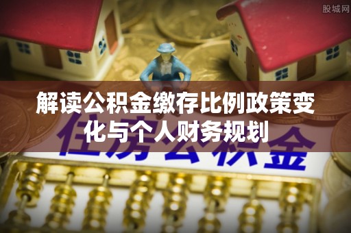 杞县解读公积金缴存比例政策变化与个人财务规划