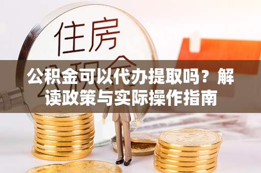 杞县公积金可以代办提取吗？解读政策与实际操作指南