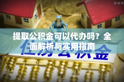 杞县提取公积金可以代办吗？全面解析与实用指南