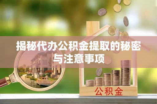 杞县揭秘代办公积金提取的秘密与注意事项