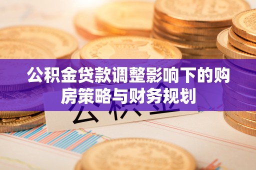 杞县公积金贷款调整影响下的购房策略与财务规划