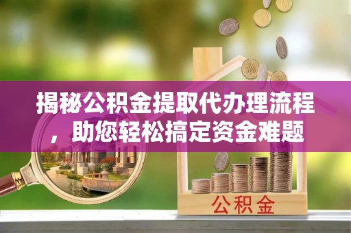 杞县揭秘公积金提取代办理流程，助您轻松搞定资金难题