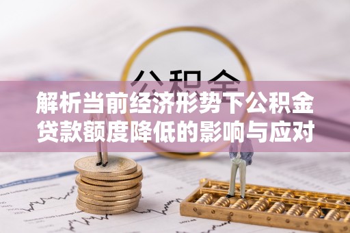 杞县解析当前经济形势下公积金贷款额度降低的影响与应对策略