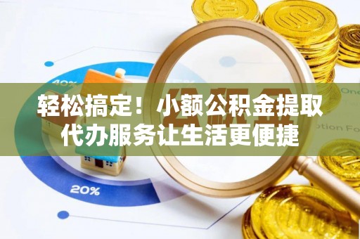 杞县轻松搞定！小额公积金提取代办服务让生活更便捷