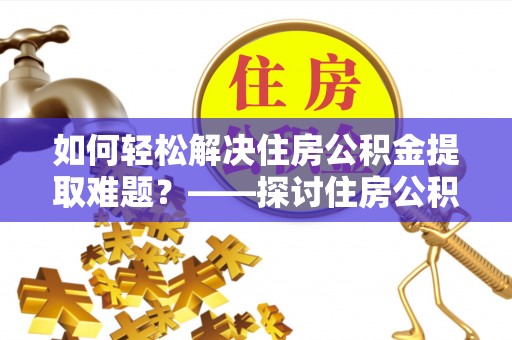 杞县如何轻松解决住房公积金提取难题？——探讨住房公积金提取代办服务