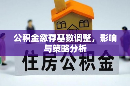 杞县公积金缴存基数调整，影响与策略分析