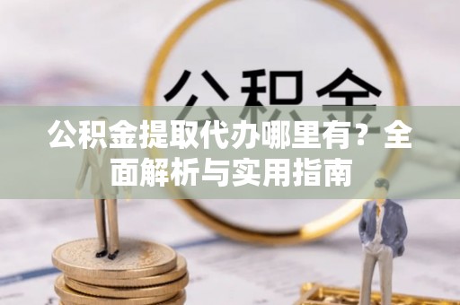 杞县公积金提取代办哪里有？全面解析与实用指南