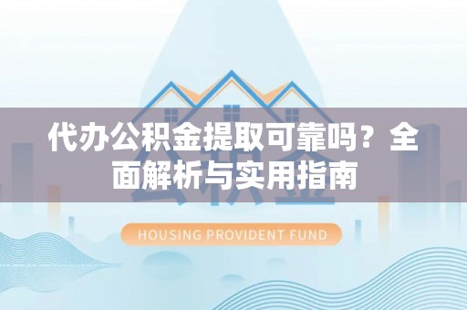 杞县代办公积金提取可靠吗？全面解析与实用指南