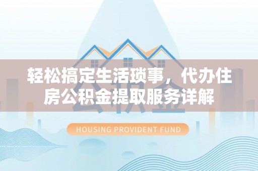 杞县轻松搞定生活琐事，代办住房公积金提取服务详解