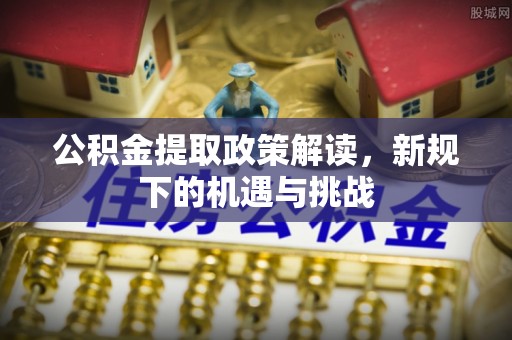 杞县公积金提取政策解读，新规下的机遇与挑战