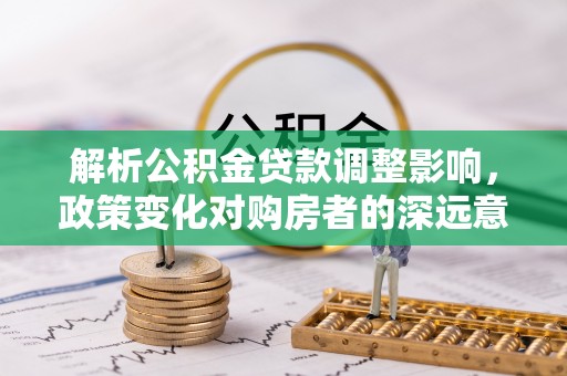 杞县解析公积金贷款调整影响，政策变化对购房者的深远意义
