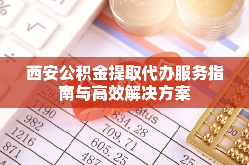 杞县西安公积金提取代办服务指南与高效解决方案