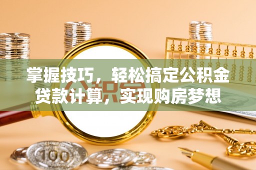 杞县掌握技巧，轻松搞定公积金贷款计算，实现购房梦想