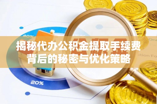 杞县揭秘代办公积金提取手续费背后的秘密与优化策略