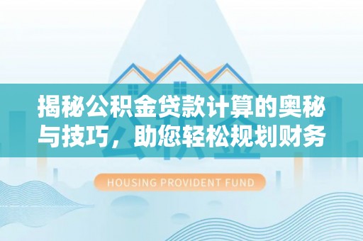 杞县揭秘公积金贷款计算的奥秘与技巧，助您轻松规划财务未来