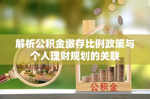 杞县解析公积金缴存比例政策与个人理财规划的关联