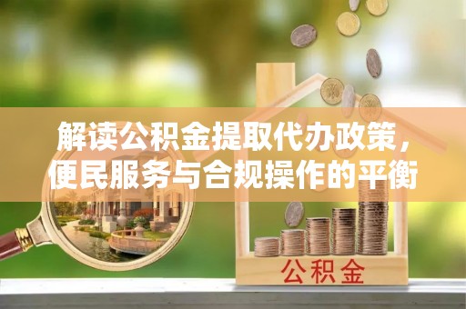 杞县解读公积金提取代办政策，便民服务与合规操作的平衡之道