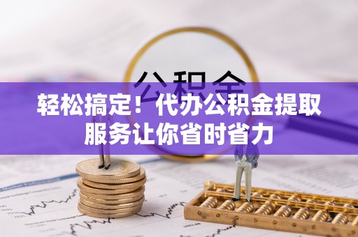 杞县轻松搞定！代办公积金提取服务让你省时省力