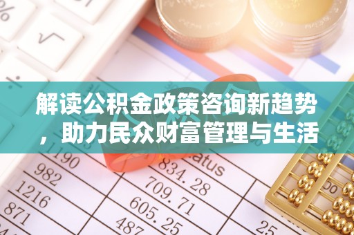 杞县解读公积金政策咨询新趋势，助力民众财富管理与生活规划