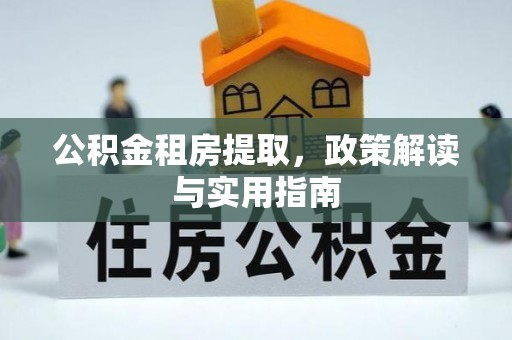 杞县公积金租房提取，政策解读与实用指南