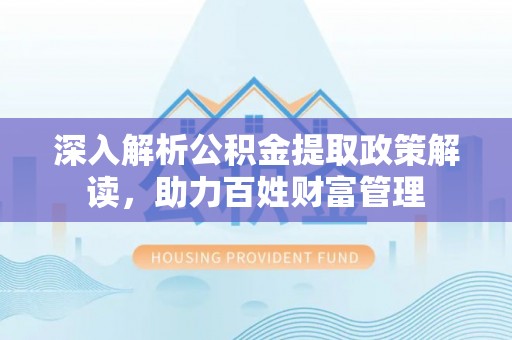 杞县深入解析公积金提取政策解读，助力百姓财富管理