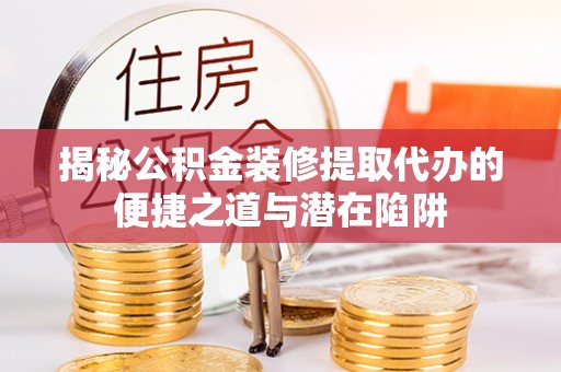 杞县揭秘公积金装修提取代办的便捷之道与潜在陷阱