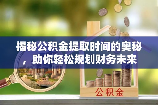 杞县揭秘公积金提取时间的奥秘，助你轻松规划财务未来