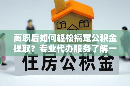 杞县离职后如何轻松搞定公积金提取？专业代办服务了解一下