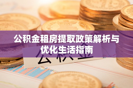 杞县公积金租房提取政策解析与优化生活指南