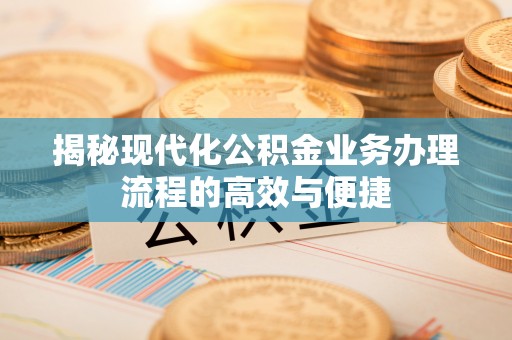 杞县揭秘现代化公积金业务办理流程的高效与便捷