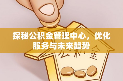 杞县探秘公积金管理中心，优化服务与未来趋势