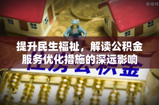杞县提升民生福祉，解读公积金服务优化措施的深远影响