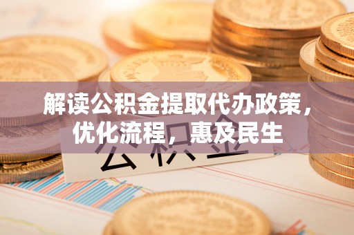 杞县解读公积金提取代办政策，优化流程，惠及民生