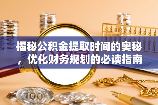 杞县揭秘公积金提取时间的奥秘，优化财务规划的必读指南