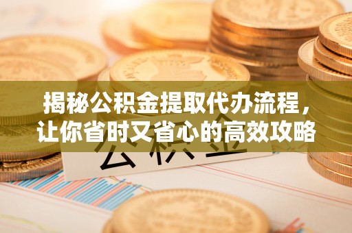 杞县揭秘公积金提取代办流程，让你省时又省心的高效攻略
