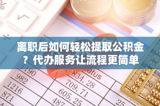 杞县离职后如何轻松提取公积金？代办服务让流程更简单