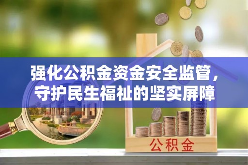 杞县强化公积金资金安全监管，守护民生福祉的坚实屏障